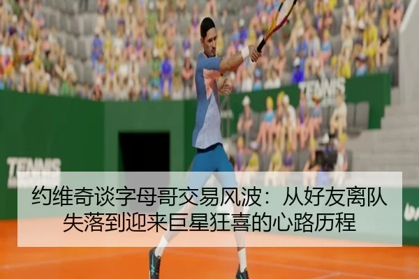 约维奇谈字母哥交易风波:从好友离队失落到迎来巨星狂喜的心路历程